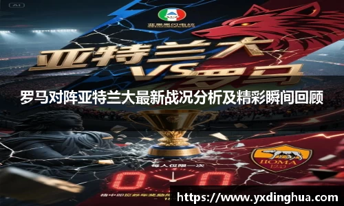 罗马对阵亚特兰大最新战况分析及精彩瞬间回顾